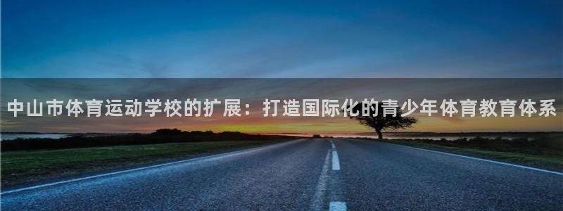 J9官网下载招商电话地址:中山市体育运动学校的扩展:打造国际