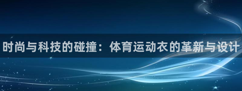 J9官网下载平台:时尚与科技的碰撞:体育运动衣的革新与设计
